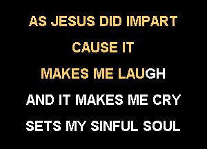 AS JESUS DID IMPART
CAUSE IT
MAKES ME LAUGH
AND IT MAKES ME CRY
SETS MY SINFUL SOUL