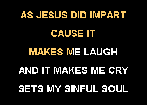 AS JESUS DID IMPART
CAUSE IT
MAKES ME LAUGH
AND IT MAKES ME CRY
SETS MY SINFUL SOUL