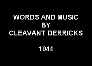 WORDS AND MUSIC
BY

CLEAVANT DERRICKS

1 944