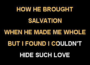HOW HE BROUGHT
SALVATION
WHEN HE MADE ME WHOLE
BUT I FOUND I COULDN'T
HIDE SUCH LOVE