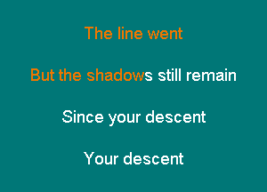 The line went

But the shadows still remain

Since your descent

Your descent