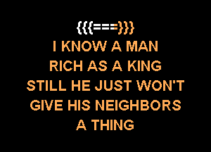 ((an
I KNOW A MAN
RICH AS A KING

STILL HE JUST WON'T
GIVE HIS NEIGHBORS
A THING