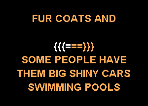 FUR COATS AND

((an

SOME PEOPLE HAVE
THEM BIG SHINY CARS
SWIMMING POOLS