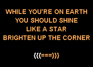 WHILE YOU'RE ON EARTH
YOU SHOULD SHINE
LIKE A STAR
BRIGHTEN UP THE CORNER

((an