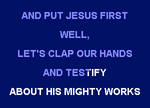 AND PUT JESUS FIRST
WELL,
LET'S CLAP OUR HANDS
AND TESTIFY
ABOUT HIS MIGHTY WORKS