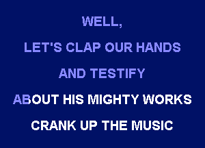 WELL,

LET'S CLAP OUR HANDS
AND TESTIFY
ABOUT HIS MIGHTY WORKS
CRANK UP THE MUSIC