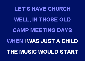 LET'S HAVE CHURCH

WELL, IN THOSE OLD

CAMP MEETING DAYS
WHEN I WAS JUST A CHILD
THE MUSIC WOULD START