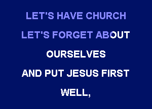 LET'S HAVE CHURCH
LET'S FORGET ABOUT
OURSELVES
AND PUT JESUS FIRST
WELL,