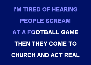 I'M TIRED OF HEARING
PEOPLE SCREAM
AT A FOOTBALL GAME
THEN THEY COME TO
CHURCH AND ACT REAL