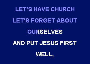 LET'S HAVE CHURCH
LET'S FORGET ABOUT
OURSELVES
AND PUT JESUS FIRST
WELL,