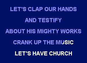 LET'S CLAP OUR HANDS
AND TESTIFY
ABOUT HIS MIGHTY WORKS
CRANK UP THE MUSIC
LET'S HAVE CHURCH