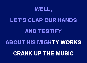 WELL,

LET'S CLAP OUR HANDS
AND TESTIFY
ABOUT HIS MIGHTY WORKS
CRANK UP THE MUSIC