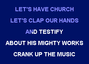 LET'S HAVE CHURCH
LET'S CLAP OUR HANDS
AND TESTIFY
ABOUT HIS MIGHTY WORKS
CRANK UP THE MUSIC