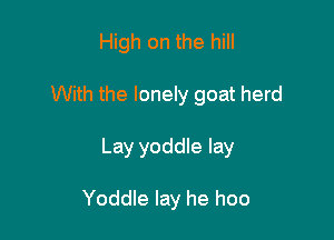 High on the hill

With the lonely goat herd

Lay yoddle lay

Yoddle lay he hoo