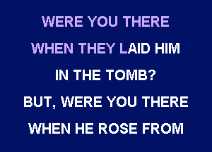 WERE YOU THERE
WHEN THEY LAID HIM
IN THE TOMB?
BUT, WERE YOU THERE
WHEN HE ROSE FROM