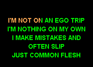 I'M NOT ON AN EGO TRIP
I'M NOTHING ON MY OWN
I MAKE MISTAKES AND
OFTEN SLIP
JUST COMMON FLESH