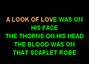 A LOOK OF LOVE WAS ON
HIS FACE
THE THORNS ON HIS HEAD
THE BLOOD WAS ON
THAT SCARLET ROBE