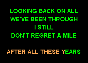 LOOKING BACK ON ALL
WE'VE BEEN THROUGH
I STILL
DON'T REGRET A MILE

AFTER ALL THESE YEARS