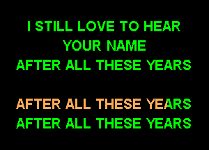 I STILL LOVE TO HEAR
YOUR NAME
AFTER ALL THESE YEARS

AFTER ALL THESE YEARS
AFTER ALL THESE YEARS