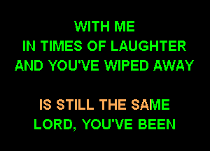WITH ME
IN TIMES OF LAUGHTER
AND YOU'VE WIPED AWAY

IS STILL THE SAME
LORD, YOU'VE BEEN