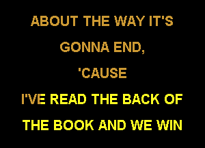 ABOUT THE WAY IT'S
GONNA END,
'CAUSE
I'VE READ THE BACK OF
THE BOOK AND WE WIN