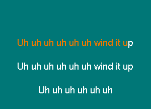 Uh uh uh uh uh uh wind it up

Uh uh uh uh uh uh wind it up

Uh uh uh uh uh uh