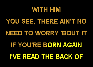 WITH HIM
YOU SEE, THERE AIN'T NO
NEED TO WORRY 'BOUT IT
IF YOU'RE BORN AGAIN
I'VE READ THE BACK OF