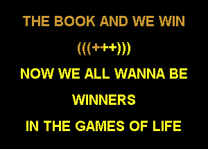 THE BOOK AND WE WIN
(((mm
Now WE ALL WANNA BE
WINNERS
IN THE GAMES OF LIFE