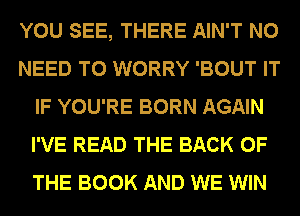YOU SEE, THERE AIN'T NO
NEED TO WORRY 'BOUT IT
IF YOU'RE BORN AGAIN
I'VE READ THE BACK OF
THE BOOK AND WE WIN