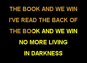 THE BOOK AND WE WIN
I'VE READ THE BACK OF
THE BOOK AND WE WIN
NO MORE LIVING
IN DARKNESS