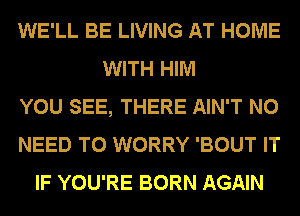 WE'LL BE LIVING AT HOME
WITH HIM
YOU SEE, THERE AIN'T NO
NEED TO WORRY 'BOUT IT
IF YOU'RE BORN AGAIN