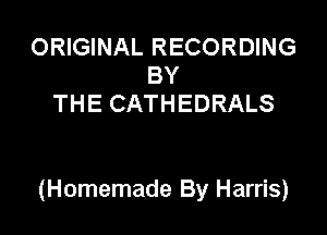 ORIGINAL RECORDING
BY
THE CATHEDRALS

(Homemade By Harris)