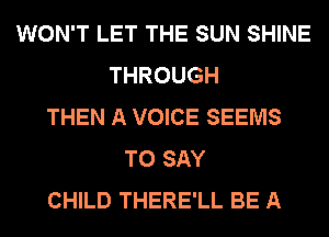 WON'T LET THE SUN SHINE
THROUGH
THEN A VOICE SEEMS
TO SAY
CHILD THERE'LL BE A