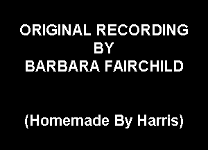 ORIGINAL RECORDING
BY
BARBARA FAIRCHILD

(Homemade By Harris)