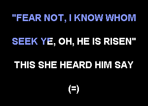 FEAR NOT, I KNOW WHOM
SEEK YE, 0H, HE IS RISEN

THIS SHE HEARD HIM SAY

F)