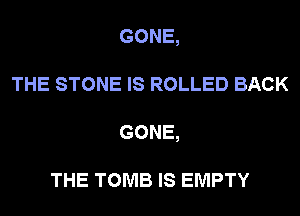 GONE,
THE STONE IS ROLLED BACK
GONE,

THE TOMB IS EMPTY