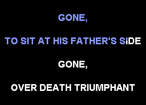 GONE,
T0 SIT AT HIS FATHER'S SIDE
GONE,

OVER DEATH TRIUMPHANT