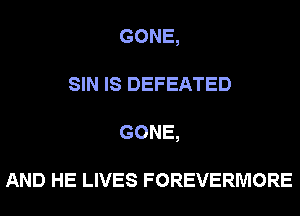 GONE,
SIN IS DEFEATED
GONE,

AND HE LIVES FOREVERMORE