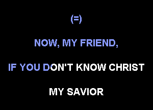 NOW, MY FRIEND,

IF YOU DON'T KNOW CHRIST

IVIY SAVIOR