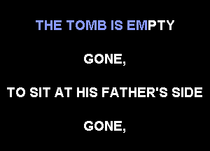 THE TOMB IS EMPTY
GONE,
T0 SIT AT HIS FATHER'S SIDE

GONE,