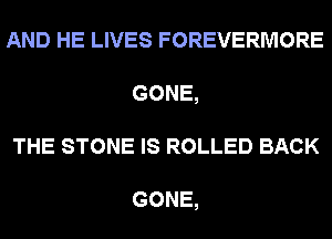 AND HE LIVES FOREVERMORE
GONE,
THE STONE IS ROLLED BACK

GONE,