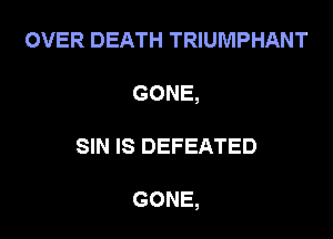 OVER DEATH TRIUMPHANT
GONE,

SIN IS DEFEATED

GONE,