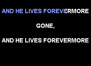 AND HE LIVES FOREVERMORE
GONE,

AND HE LIVES FOREVERMORE