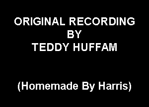ORIGINAL RECORDING
BY
TEDDY HUFFAM

(Homemade By Harris)
