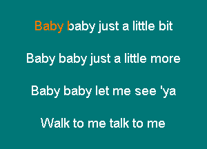 Baby babyjust a little bit

Baby babyjust a little more

Baby baby let me see 'ya

Walk to me talk to me