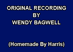 ORIGINAL RECORDING
BY
WENDY BAGWELL

(Homemade By Harris)