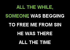 ALL THE WHILE,
SOMEONE WAS BEGGING
T0 FREE ME FROM SIN
HE WAS THERE
ALL THE TIME