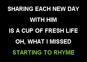 SHARING EACH NEW DAY
WITH HIM
IS A CUP OF FRESH LIFE
0H, WHAT I MISSED
STARTING T0 RHYME