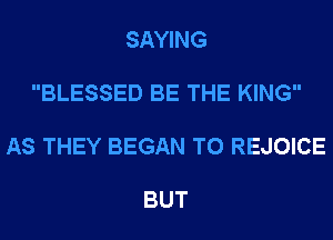SAYING

BLESSED BE THE KING

AS THEY BEGAN T0 REJOICE

BUT