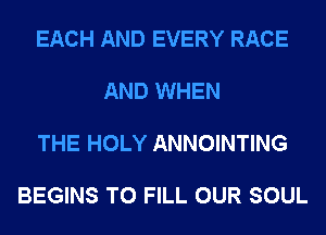 EACH AND EVERY RACE

AND WHEN

THE HOLY ANNOINTING

BEGINS TO FILL OUR SOUL